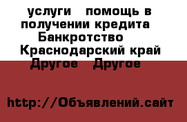 услуги , помощь в получении кредита . Банкротство.  - Краснодарский край Другое » Другое   